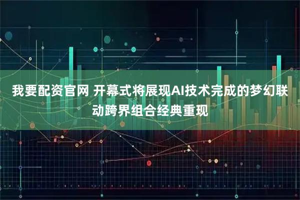 我要配资官网 开幕式将展现AI技术完成的梦幻联动跨界组合经典重现