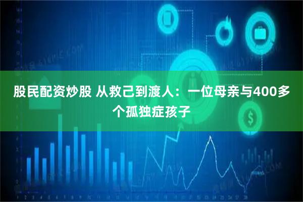 股民配资炒股 从救己到渡人：一位母亲与400多个孤独症孩子