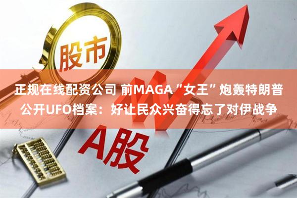 正规在线配资公司 前MAGA“女王”炮轰特朗普公开UFO档案：好让民众兴奋得忘了对伊战争