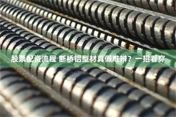 股票配资流程 断桥铝型材真假难辨？一招看穿