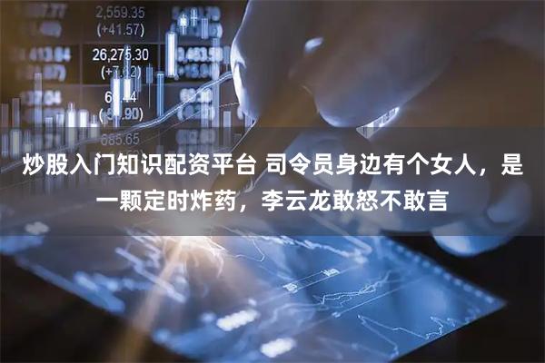 炒股入门知识配资平台 司令员身边有个女人，是一颗定时炸药，李云龙敢怒不敢言