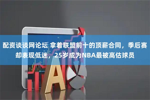 配资谈谈网论坛 拿着联盟前十的顶薪合同，季后赛却表现低迷，25岁成为NBA最被高估球员