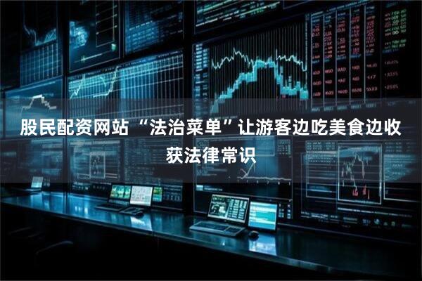 股民配资网站 “法治菜单”让游客边吃美食边收获法律常识